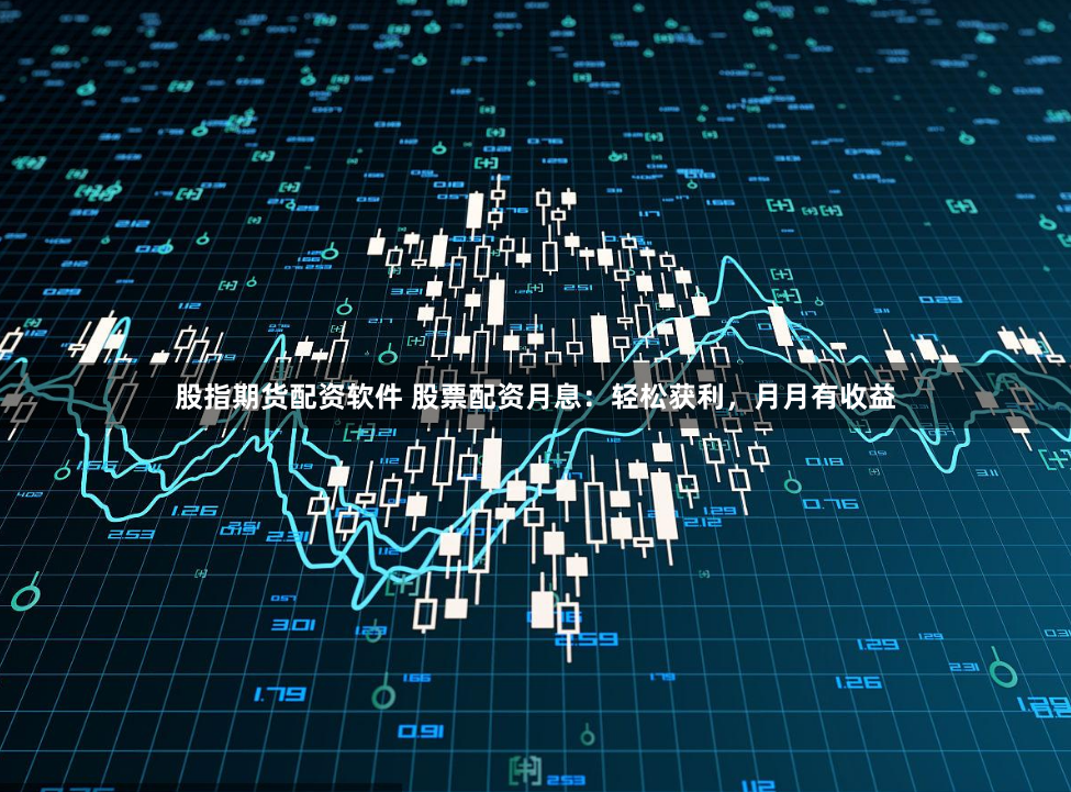 股指期货配资软件 股票配资月息：轻松获利，月月有收益
