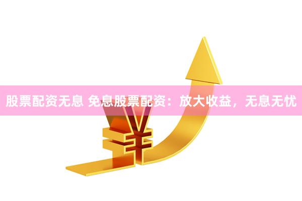 股票配资无息 免息股票配资：放大收益，无息无忧