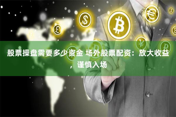 股票操盘需要多少资金 场外股票配资：放大收益，谨慎入场