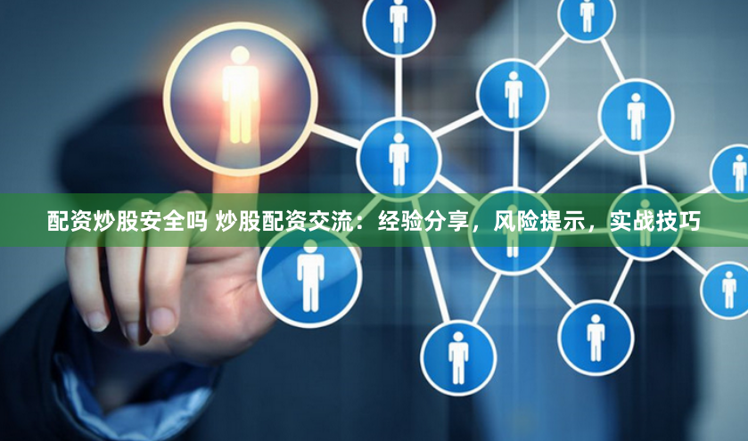 配资炒股安全吗 炒股配资交流：经验分享，风险提示，实战技巧