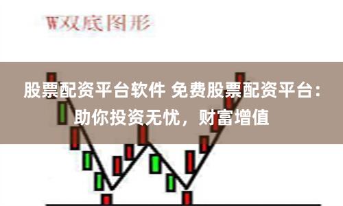 股票配资平台软件 免费股票配资平台：助你投资无忧，财富增值