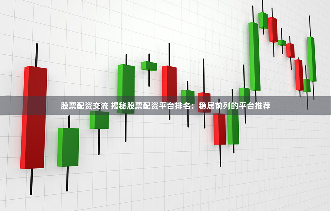 股票配资交流 揭秘股票配资平台排名：稳居前列的平台推荐