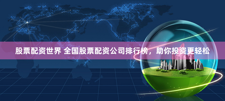 股票配资世界 全国股票配资公司排行榜，助你投资更轻松