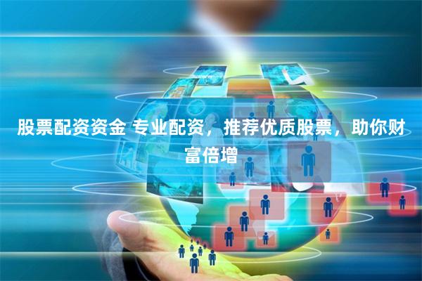股票配资资金 专业配资，推荐优质股票，助你财富倍增