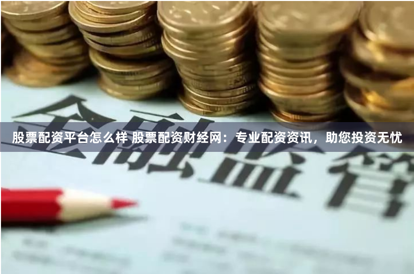 股票配资平台怎么样 股票配资财经网：专业配资资讯，助您投资无忧