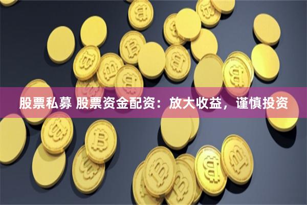 股票私募 股票资金配资：放大收益，谨慎投资