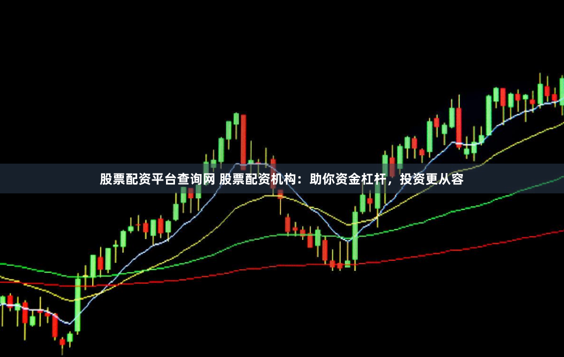 股票配资平台查询网 股票配资机构：助你资金杠杆，投资更从容