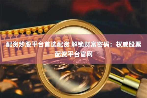 配资炒股平台首选配资 解锁财富密码：权威股票配资平台官网