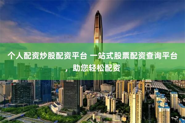 个人配资炒股配资平台 一站式股票配资查询平台，助您轻松配资