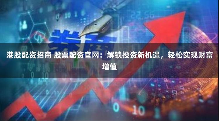港股配资招商 股票配资官网：解锁投资新机遇，轻松实现财富增值