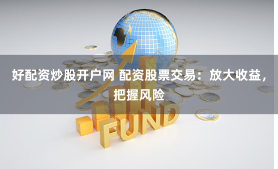好配资炒股开户网 配资股票交易：放大收益，把握风险