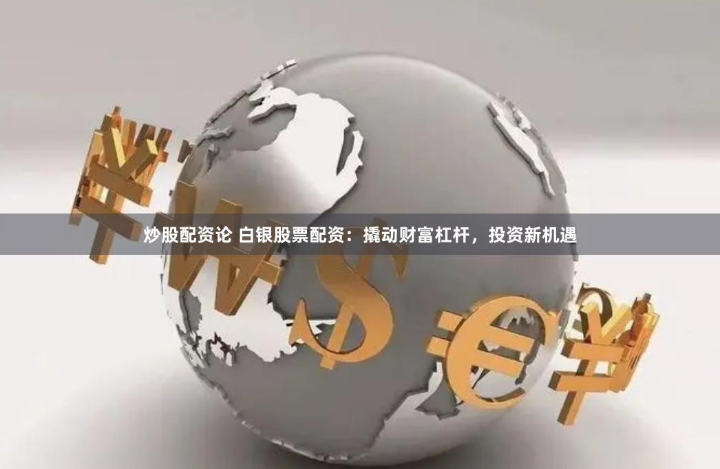 炒股配资论 白银股票配资：撬动财富杠杆，投资新机遇