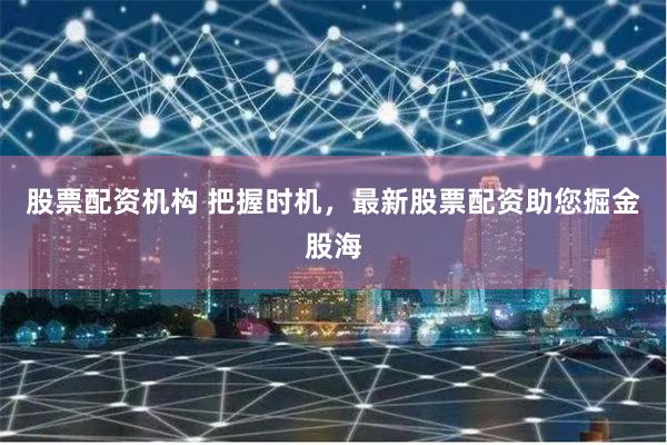 股票配资机构 把握时机，最新股票配资助您掘金股海