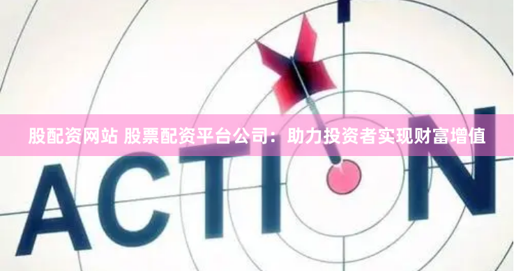 股配资网站 股票配资平台公司:助力投资者实现财富增值