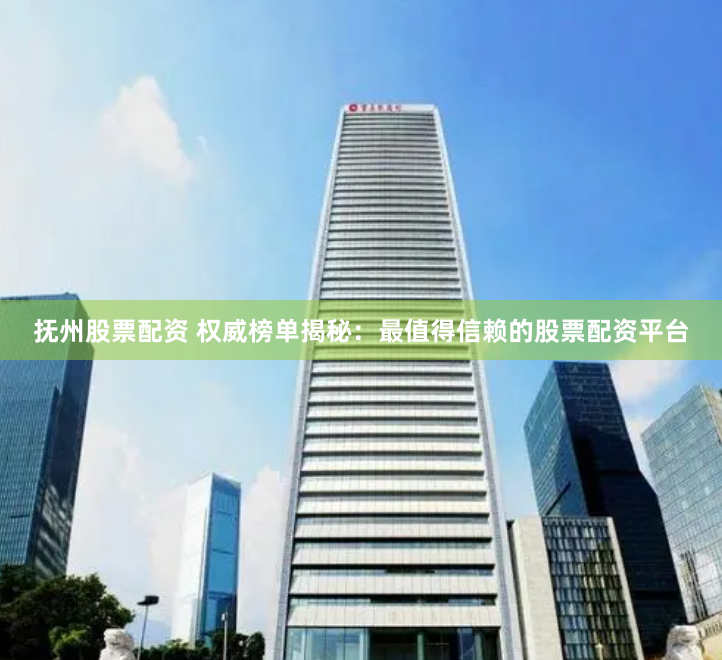 抚州股票配资 权威榜单揭秘：最值得信赖的股票配资平台