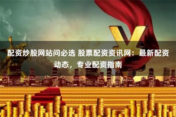 配资炒股网站问必选 股票配资资讯网：最新配资动态，专业配资指南