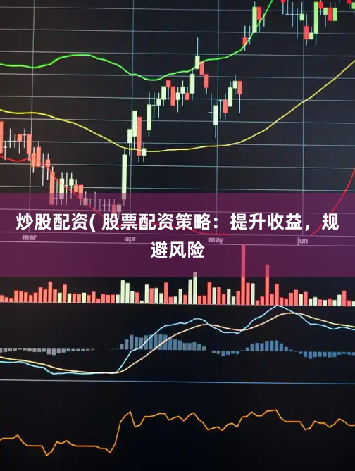 炒股配资( 股票配资策略：提升收益，规避风险
