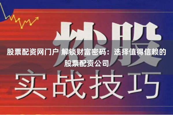 股票配资网门户 解锁财富密码：选择值得信赖的股票配资公司