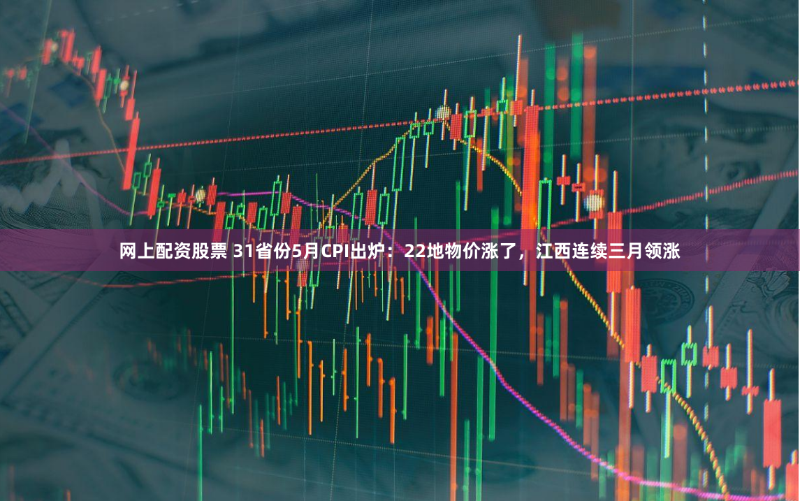 网上配资股票 31省份5月CPI出炉：22地物价涨了，江西连续三月领涨