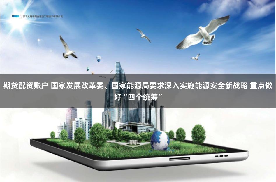 期货配资账户 国家发展改革委、国家能源局要求深入实施能源安全新战略 重点做好“四个统筹”