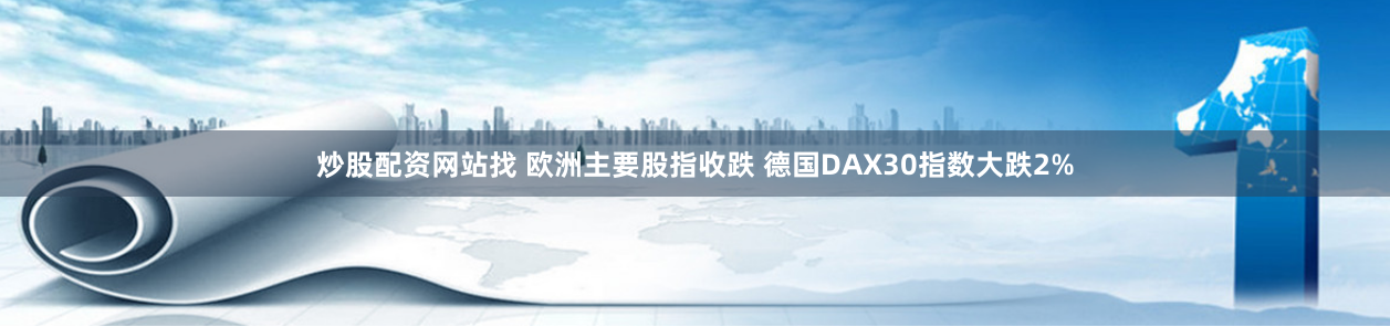炒股配资网站找 欧洲主要股指收跌 德国DAX30指数大跌2%