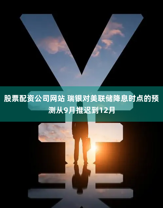 股票配资公司网站 瑞银对美联储降息时点的预测从9月推迟到12月