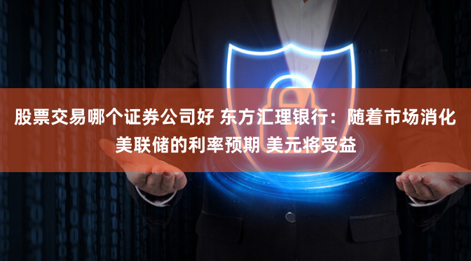股票交易哪个证券公司好 东方汇理银行：随着市场消化美联储的利率预期 美元将受益