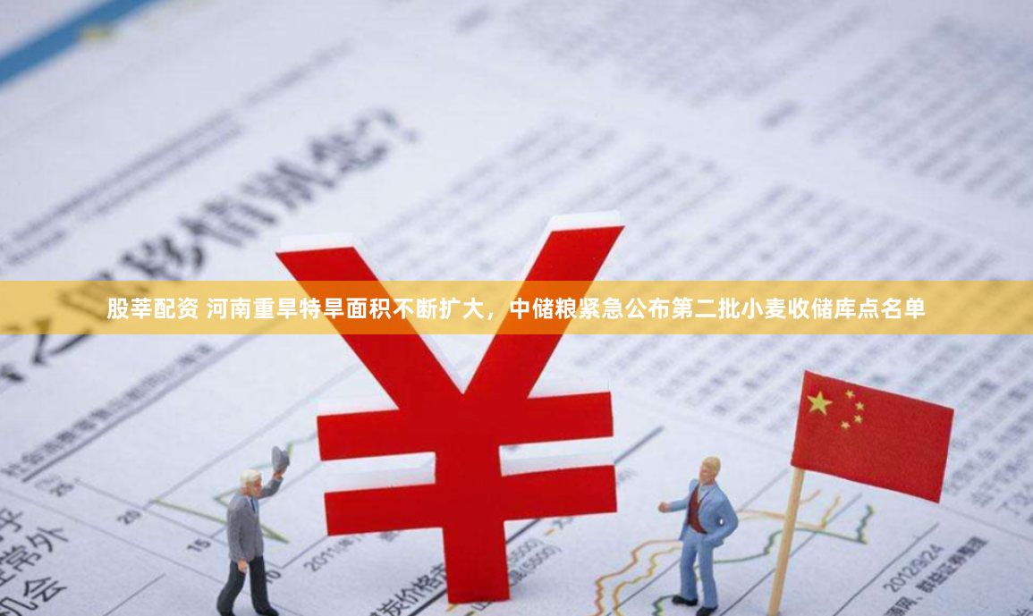 股莘配资 河南重旱特旱面积不断扩大，中储粮紧急公布第二批小麦收储库点名单