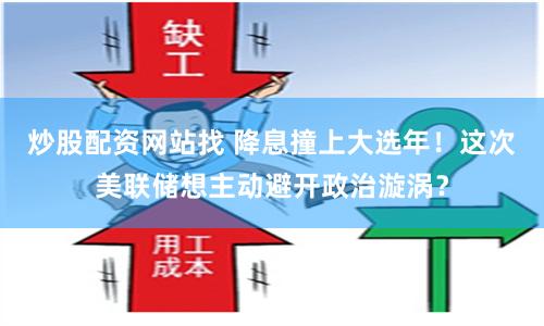 炒股配资网站找 降息撞上大选年！这次美联储想主动避开政治漩涡？