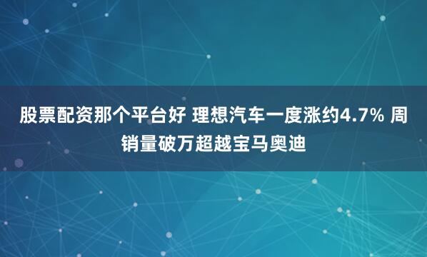 股票配资那个平台好 理想汽车一度涨约4.7% 周销量破万超越宝马奥迪