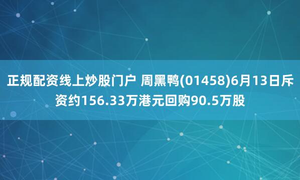 正规配资线上炒股门户 周黑鸭(01458)6月13日斥资约156.33万港元回购90.5万股