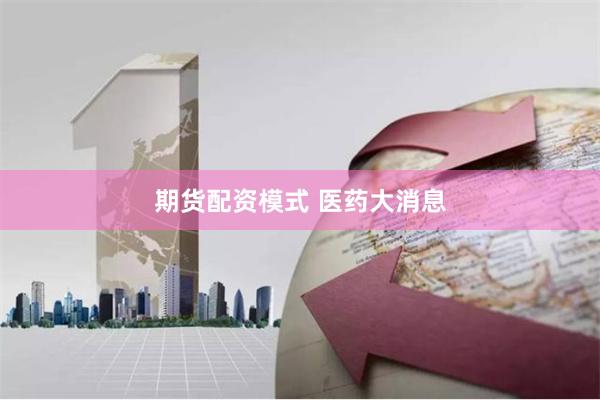 期货配资模式 医药大消息
