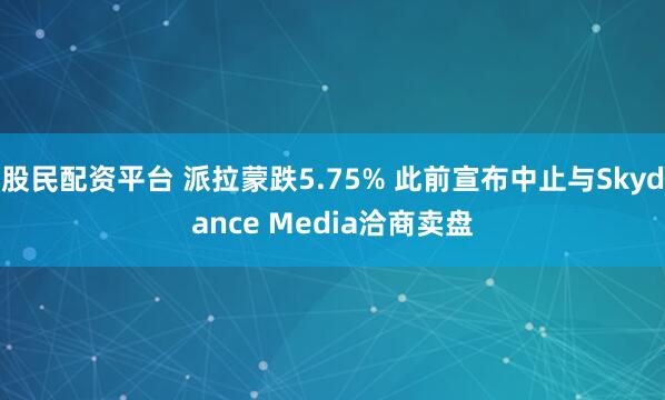 股民配资平台 派拉蒙跌5.75% 此前宣布中止与Skydance Media洽商卖盘