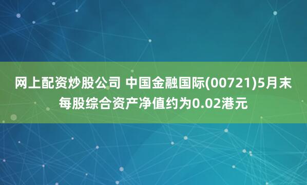 网上配资炒股公司 中国金融国际(00721)5月末每股综合资产净值约为0.02港元