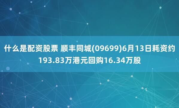 什么是配资股票 顺丰同城(09699)6月13日耗资约193.83万港元回购16.34万股