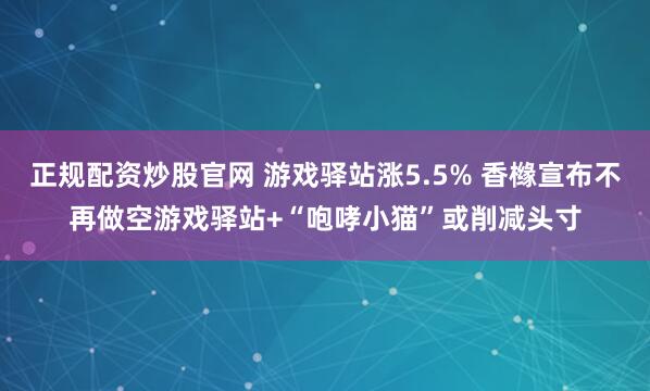 正规配资炒股官网 游戏驿站涨5.5% 香橼宣布不再做空游戏驿站+“咆哮小猫”或削减头寸