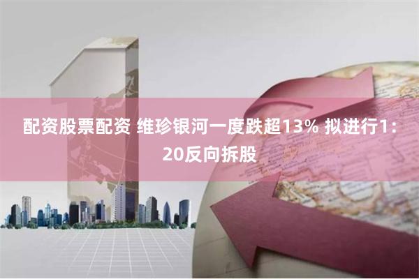 配资股票配资 维珍银河一度跌超13% 拟进行1：20反向拆股