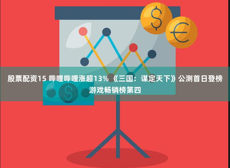 股票配资15 哔哩哔哩涨超13% 《三国：谋定天下》公测首日登榜游戏畅销榜第四