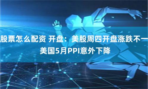 股票怎么配资 开盘：美股周四开盘涨跌不一 美国5月PPI意外下降