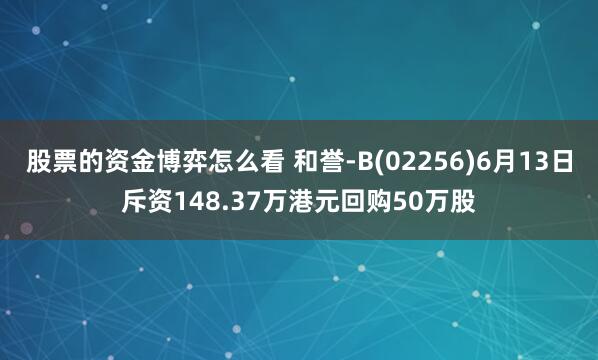 股票的资金博弈怎么看 和誉-B(02256)6月13日斥资148.37万港元回购50万股