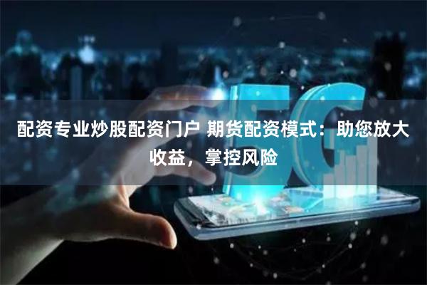 配资专业炒股配资门户 期货配资模式：助您放大收益，掌控风险