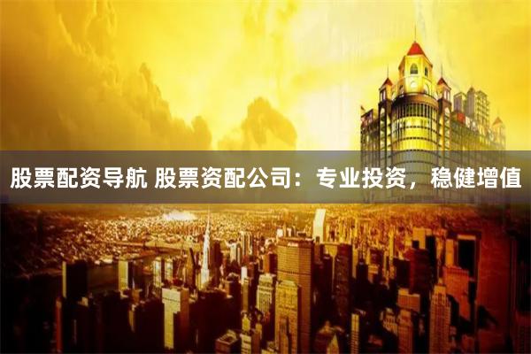 股票配资导航 股票资配公司:专业投资,稳健增值