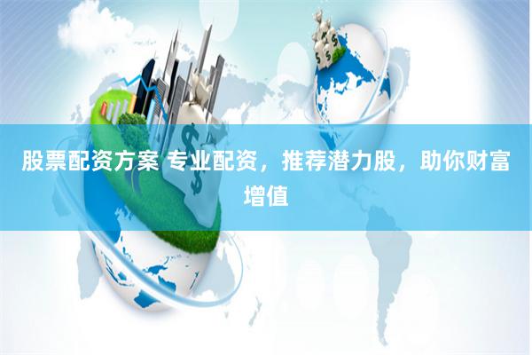 股票配资方案 专业配资，推荐潜力股，助你财富增值