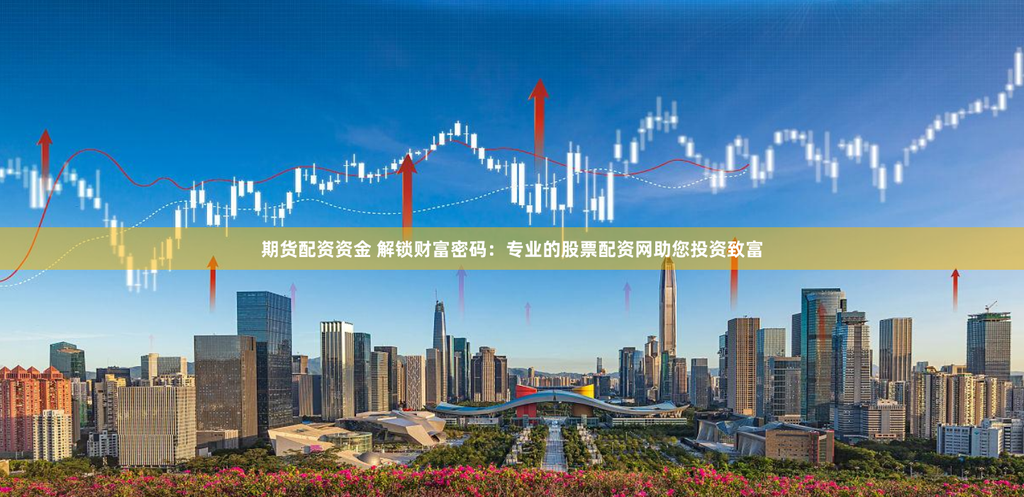 期货配资资金 解锁财富密码：专业的股票配资网助您投资致富