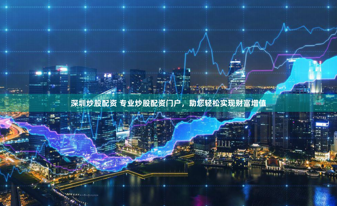 深圳炒股配资 专业炒股配资门户，助您轻松实现财富增值