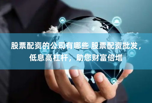 股票配资的公司有哪些 股票配资批发，低息高杠杆，助您财富倍增
