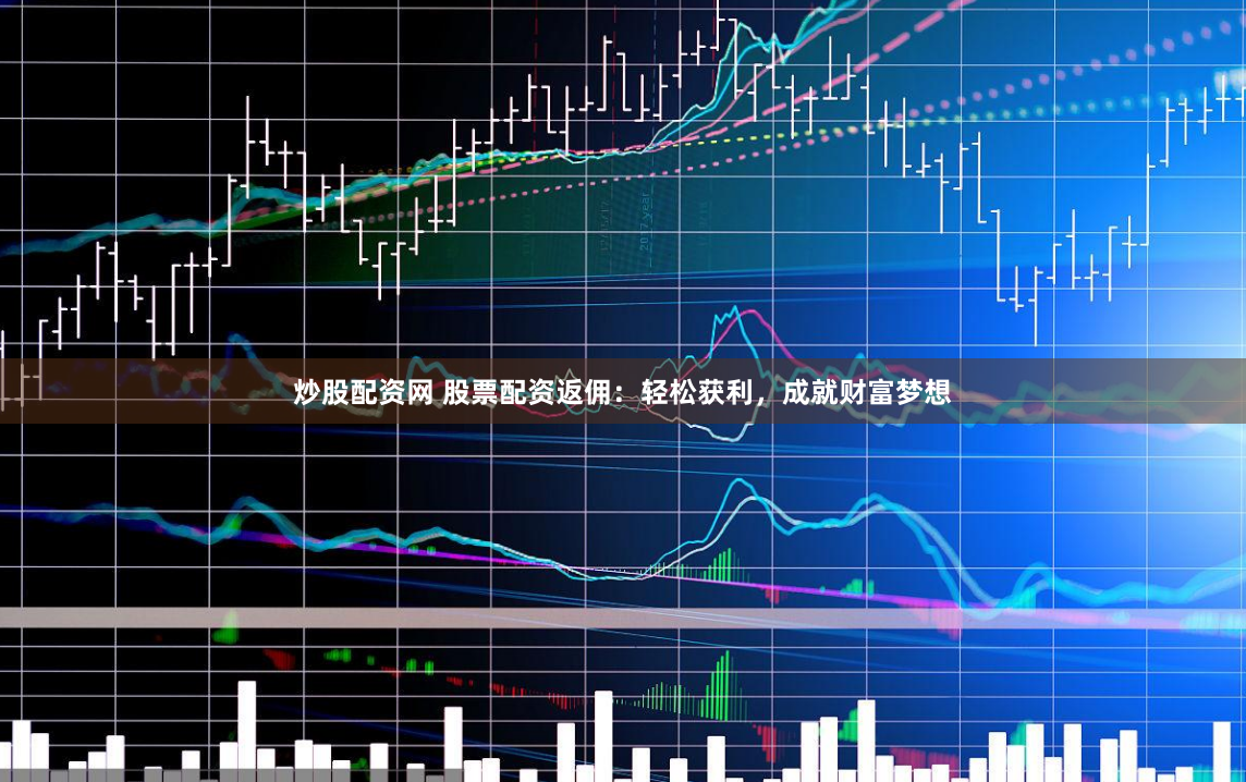 炒股配资网 股票配资返佣：轻松获利，成就财富梦想