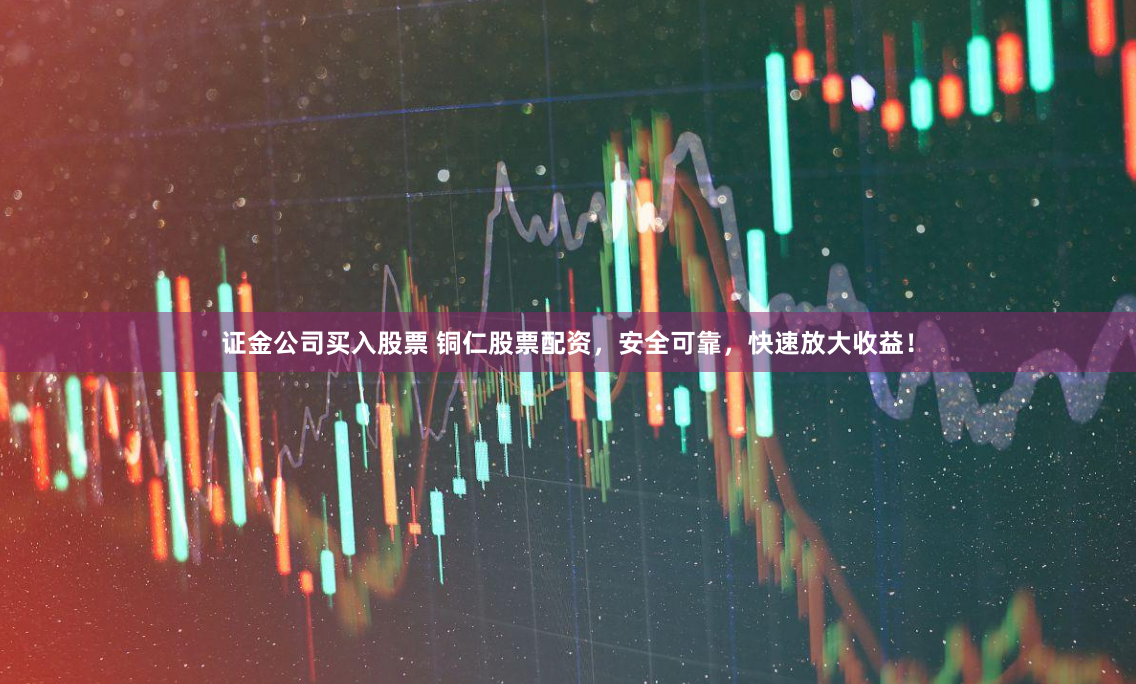 证金公司买入股票 铜仁股票配资，安全可靠，快速放大收益！
