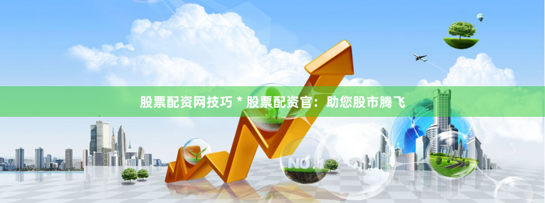 股票配资网技巧 * 股票配资官：助您股市腾飞