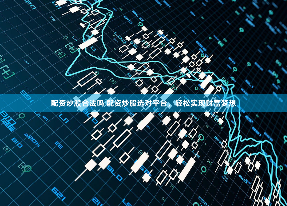 配资炒股合法吗 配资炒股选对平台，轻松实现财富梦想